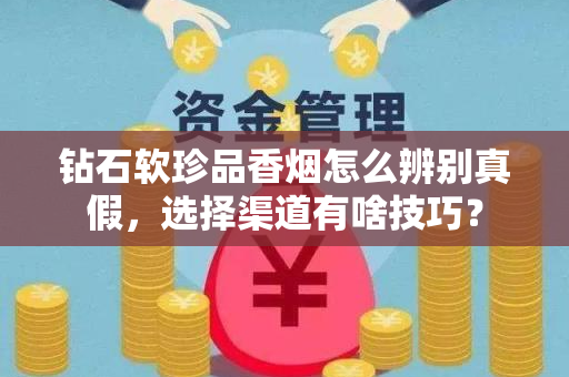 钻石软珍品香烟怎么辨别真假，选择渠道有啥技巧？